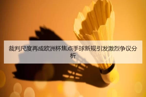 裁判尺度再成欧洲杯焦点手球新规引发激烈争议分析